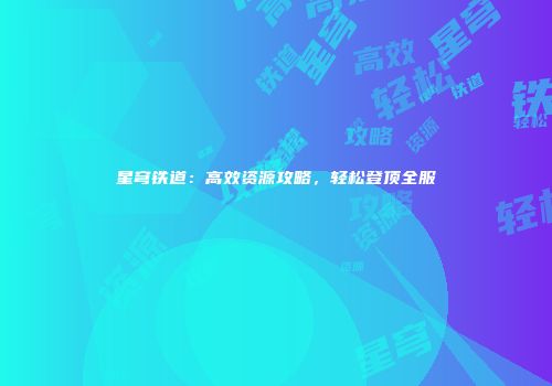星穹铁道：高效资源攻略，轻松登顶全服