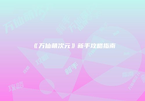 《万仙萌次元》新手攻略指南