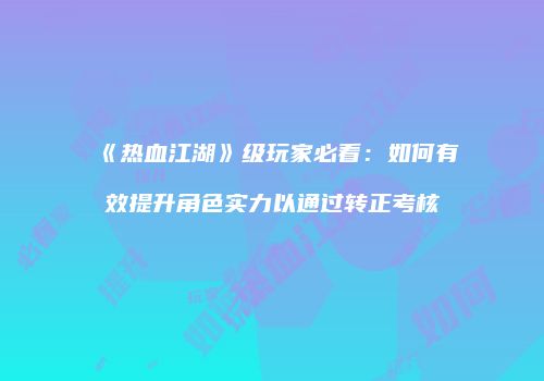 《热血江湖》级玩家必看：如何有效提升角色实力以通过转正考核