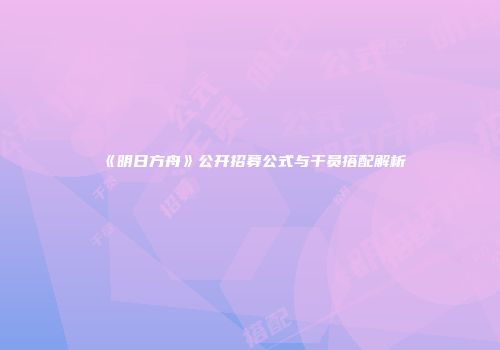 《明日方舟》公开招募公式与干员搭配解析