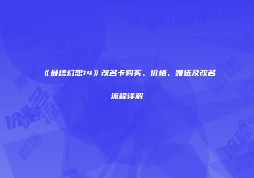 《最终幻想14》改名卡购买、价格、赠送及改名流程详解