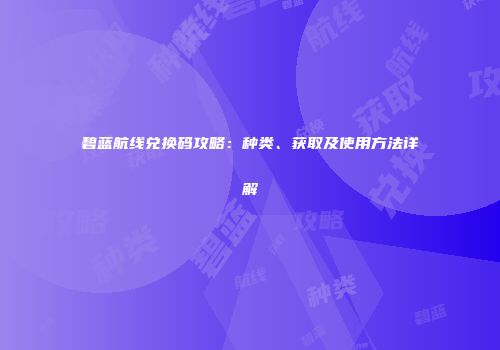 碧蓝航线兑换码攻略：种类、获取及使用方法详解