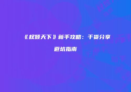 《权倾天下》新手攻略：干货分享避坑指南