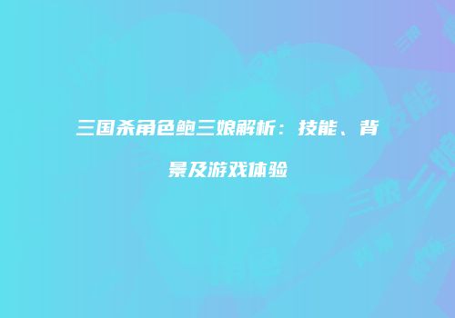 三国杀角色鲍三娘解析：技能、背景及游戏体验