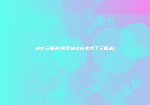 波才三国杀(曹婴她实在太大了三国杀)