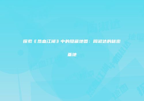 探索《热血江湖》中的隐藏地图：周淑达的秘密基地