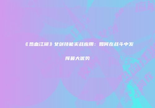 《热血江湖》女剑技能实战应用：如何在战斗中发挥最大优势