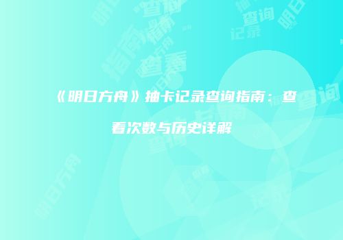 《明日方舟》抽卡记录查询指南：查看次数与历史详解