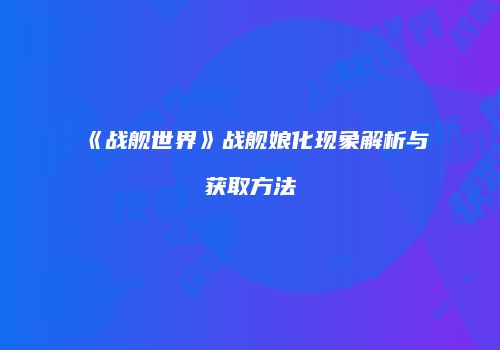 《战舰世界》战舰娘化现象解析与获取方法
