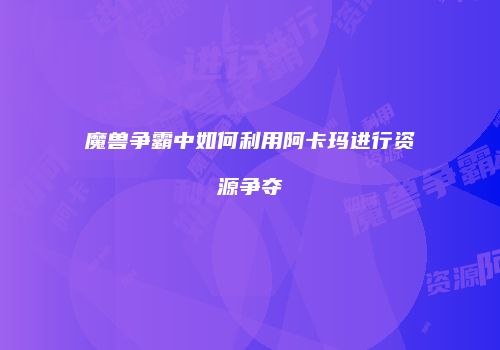 魔兽争霸中如何利用阿卡玛进行资源争夺