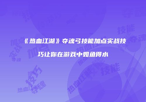 《热血江湖》夺魂弓技能加点实战技巧让你在游戏中如鱼得水