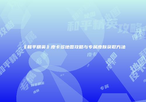 《和平精英》皮卡多地图攻略与专属皮肤获取方法