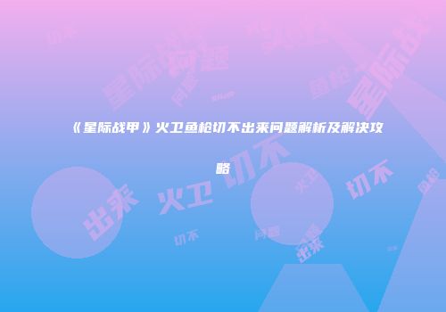 《星际战甲》火卫鱼枪切不出来问题解析及解决攻略