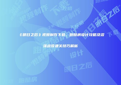 《明日之后》视频制作下载、跑酷房设计攻略及沼泽战役通关技巧解析