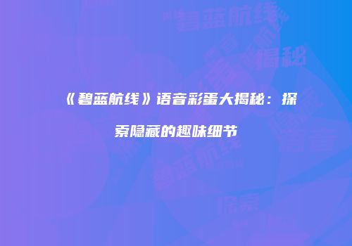 《碧蓝航线》语音彩蛋大揭秘：探索隐藏的趣味细节