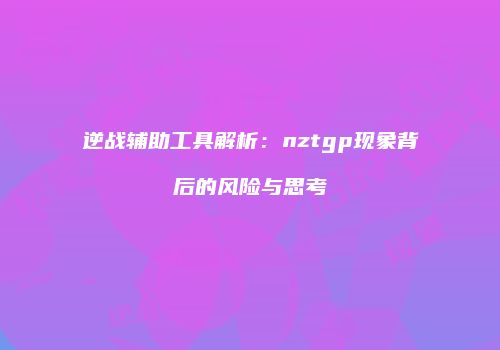 逆战辅助工具解析：nztgp现象背后的风险与思考