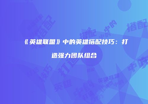《英雄联盟》中的英雄搭配技巧：打造强力团队组合