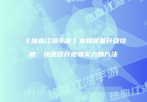 《热血江湖手游》宠物装备升级攻略：快速提升宠物实力的方法
