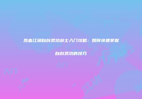 热血江湖自创武功剑士入门攻略：如何快速掌握自创武功的技巧