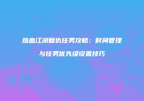 热血江湖复仇任务攻略：时间管理与任务优先级设置技巧