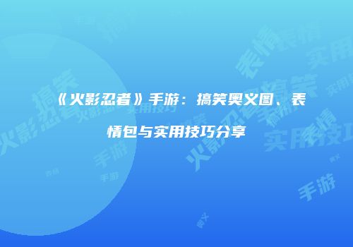 《火影忍者》手游：搞笑奥义图、表情包与实用技巧分享