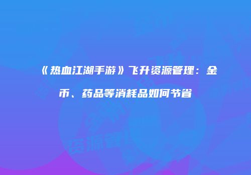 《热血江湖手游》飞升资源管理：金币、药品等消耗品如何节省