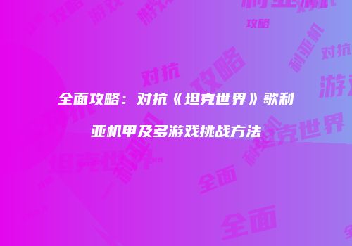 全面攻略：对抗《坦克世界》歌利亚机甲及多游戏挑战方法