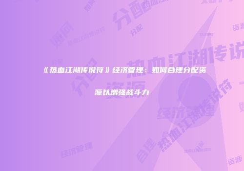 《热血江湖传说符》经济管理：如何合理分配资源以增强战斗力
