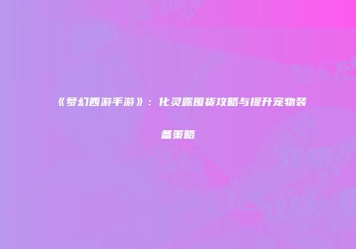 《梦幻西游手游》：化灵露囤货攻略与提升宠物装备策略