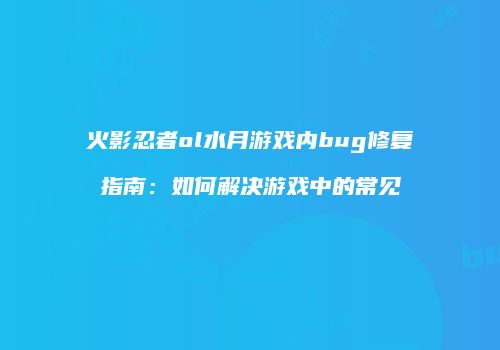 火影忍者ol水月游戏内bug修复指南：如何解决游戏中的常见