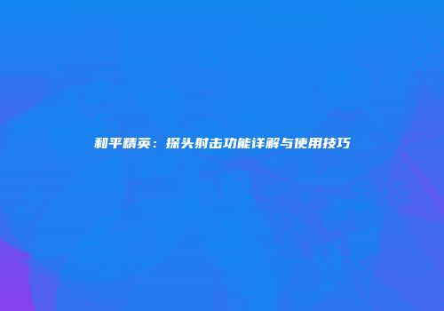 和平精英：探头射击功能详解与使用技巧