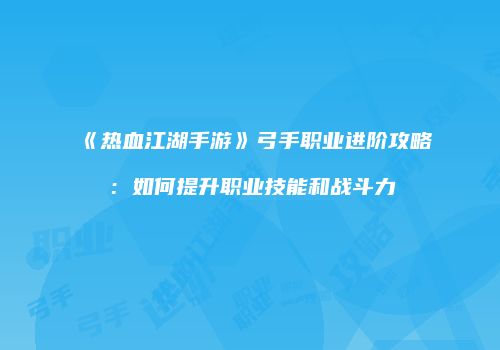 《热血江湖手游》弓手职业进阶攻略：如何提升职业技能和战斗力
