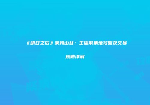 《明日之后》莱姆山谷：主播聚集地攻略及交易规则详解