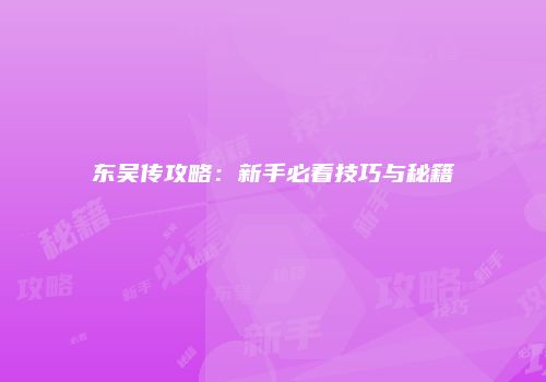 东吴传攻略：新手必看技巧与秘籍