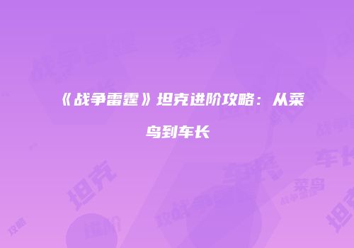 《战争雷霆》坦克进阶攻略：从菜鸟到车长