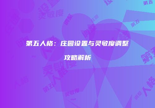 第五人格：庄园设置与灵敏度调整攻略解析