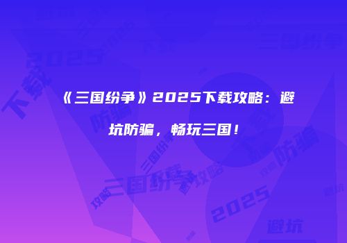 《三国纷争》2025下载攻略：避坑防骗，畅玩三国！