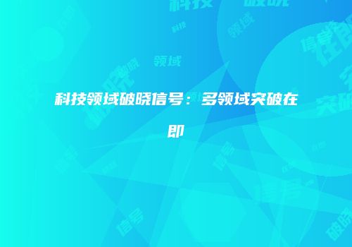 科技领域破晓信号：多领域突破在即