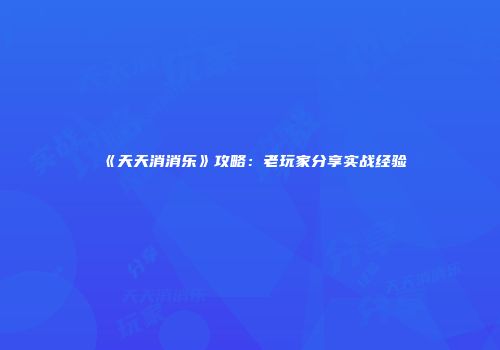 《天天消消乐》攻略：老玩家分享实战经验