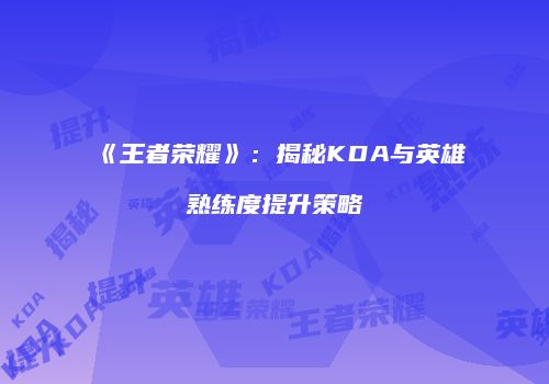 《王者荣耀》：揭秘KDA与英雄熟练度提升策略