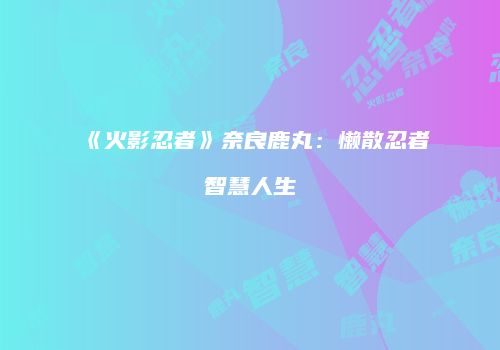 《火影忍者》奈良鹿丸：懒散忍者智慧人生