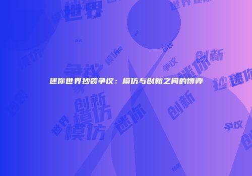 迷你世界抄袭争议：模仿与创新之间的博弈