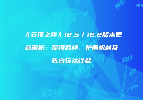《云顶之弈》12.5／12.2版本更新解析：保镖羁绊、护盾机制及阵容玩法详解