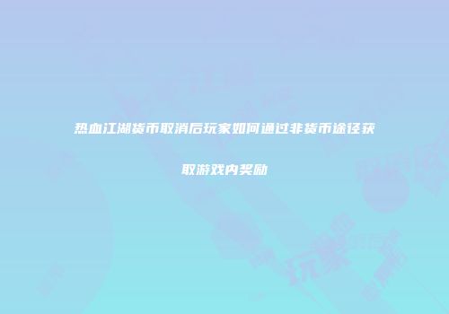 热血江湖货币取消后玩家如何通过非货币途径获取游戏内奖励
