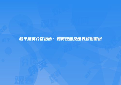 和平精英分区指南：如何观看及世界频道解析