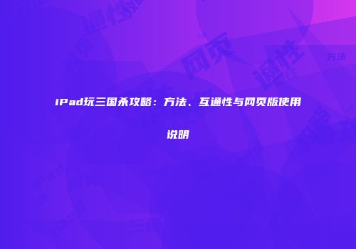 iPad玩三国杀攻略：方法、互通性与网页版使用说明