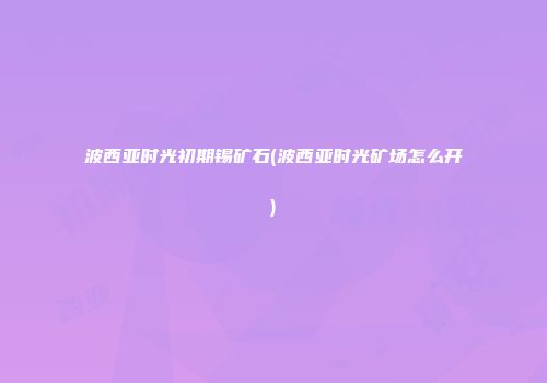波西亚时光初期锡矿石(波西亚时光矿场怎么开)
