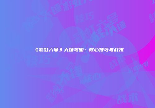 《彩虹六号》大锤攻略：核心技巧与战术