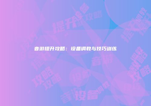 音游提升攻略：设备调教与技巧训练