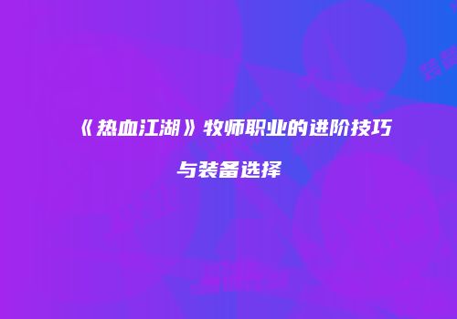 《热血江湖》牧师职业的进阶技巧与装备选择